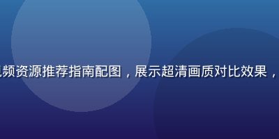 4K高清福利视频资源推荐指南配图，展示超清画质对比效果，蓝色科技感背景